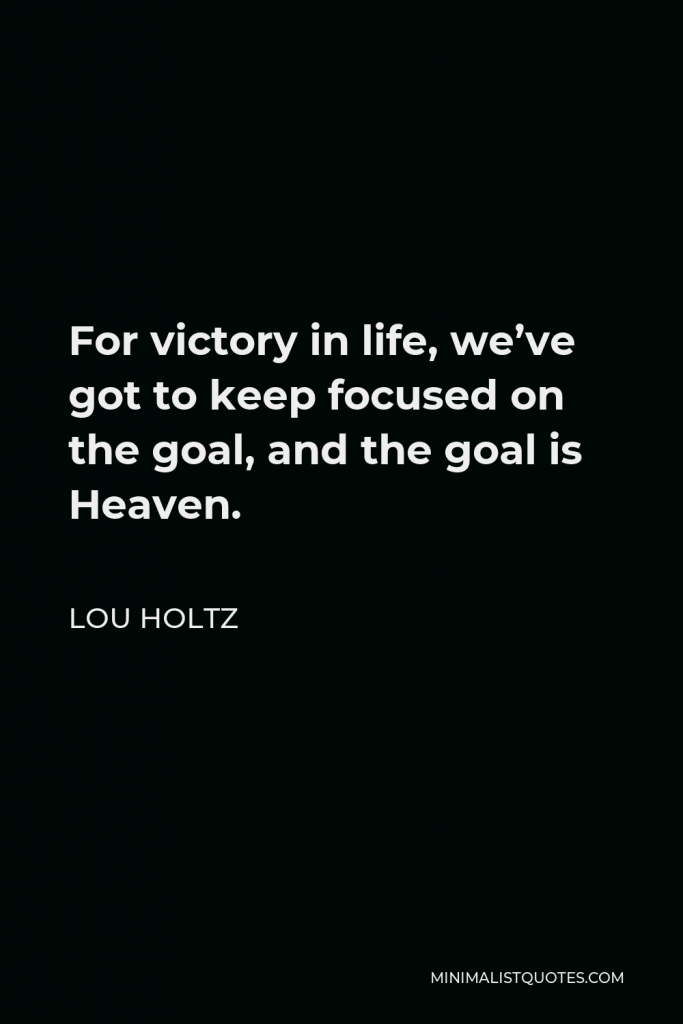 Lou Holtz Quote - For victory in life, we’ve got to keep focused on the goal, and the goal is Heaven.
