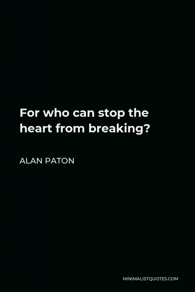 Alan Paton Quote - For who can stop the heart from breaking?