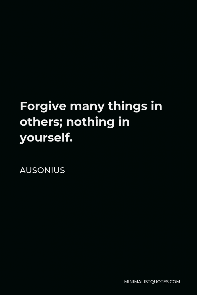 Ausonius Quote - Forgive many things in others; nothing in yourself.