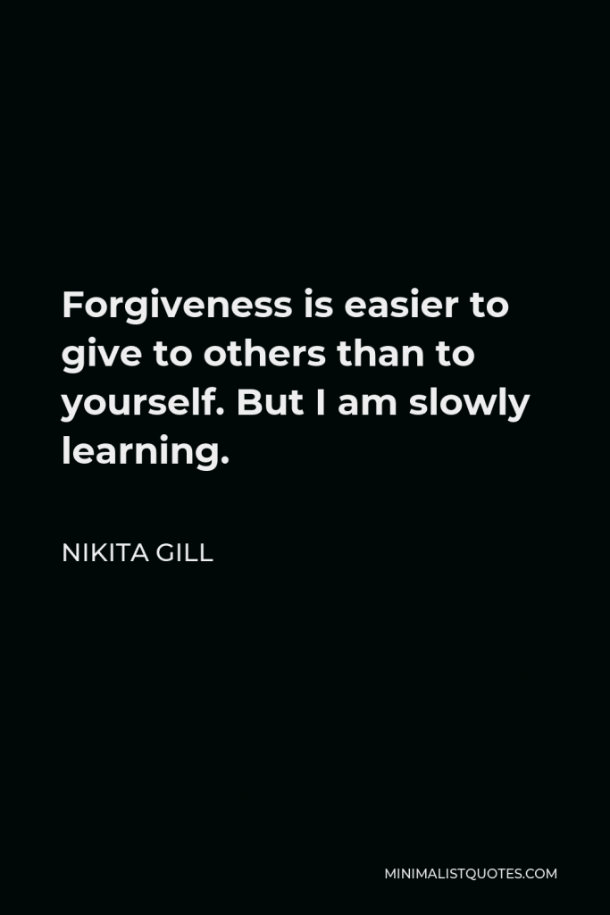 Nikita Gill Quote - Forgiveness is easier to give to others than to yourself. But I am slowly learning.