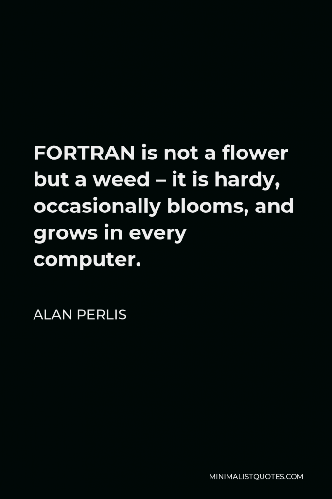 Alan Perlis Quote - FORTRAN is not a flower but a weed – it is hardy, occasionally blooms, and grows in every computer.