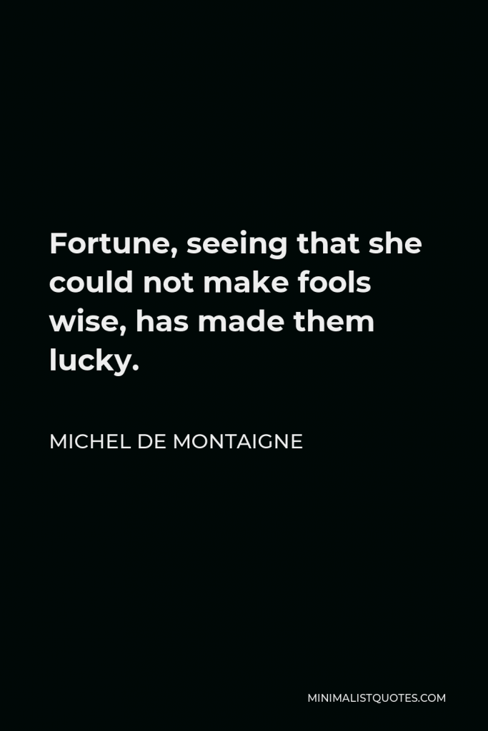 Michel de Montaigne Quote - Fortune, seeing that she could not make fools wise, has made them lucky.