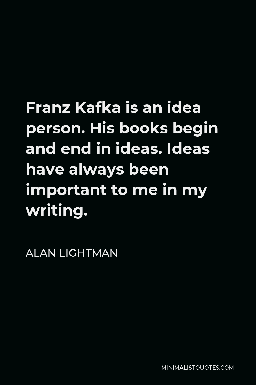 Alan Lightman Quote - Franz Kafka is an idea person. His books begin and end in ideas. Ideas have always been important to me in my writing.