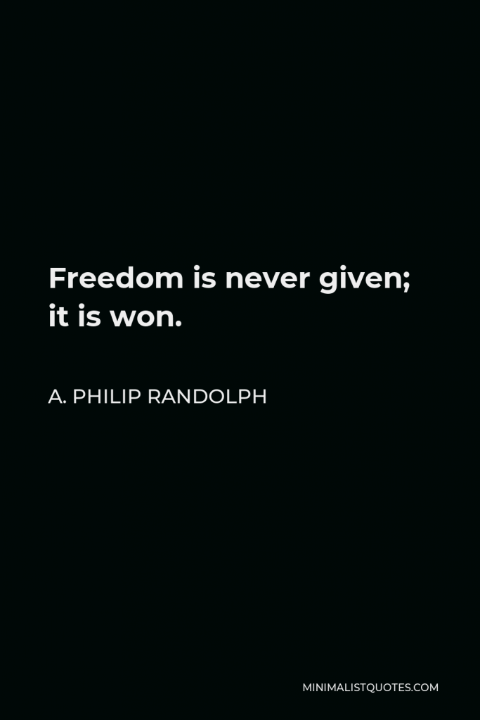 A. Philip Randolph Quote - Freedom is never given; it is won.