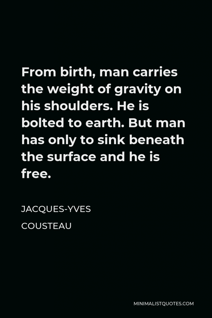Jacques-Yves Cousteau Quote - From birth, man carries the weight of gravity on his shoulders. He is bolted to earth. But man has only to sink beneath the surface and he is free.