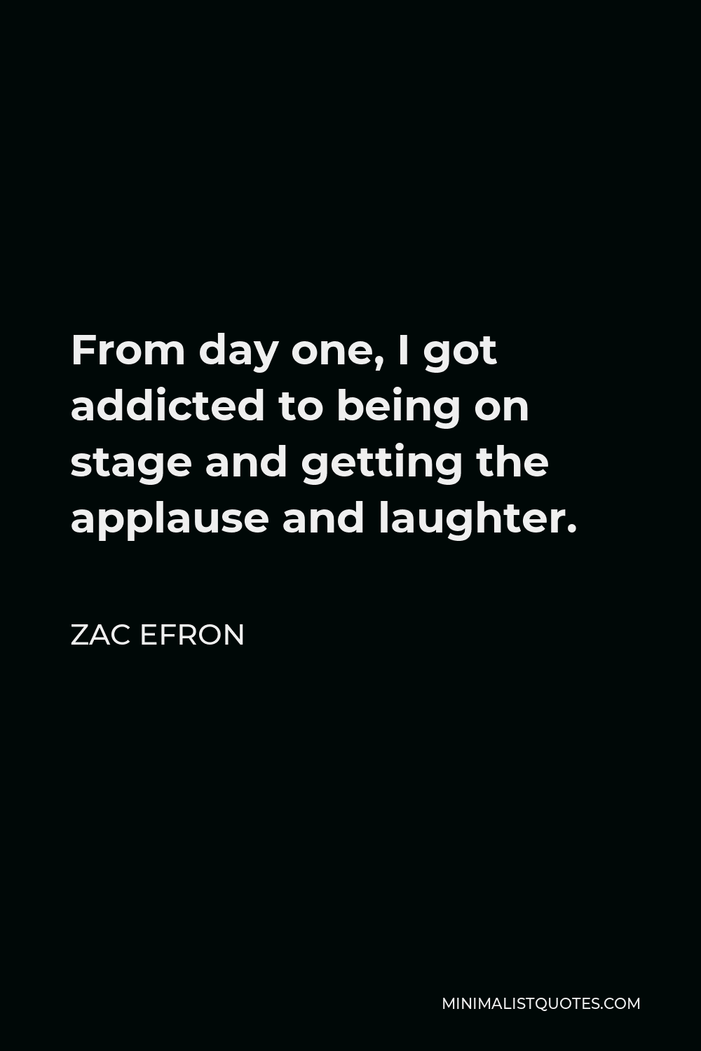 Zac Efron Quote - From day one, I got addicted to being on stage and getting the applause and laughter.