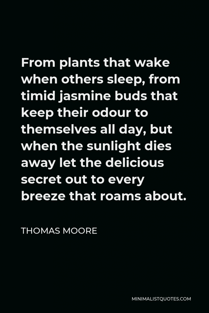 Thomas Moore Quote - From plants that wake when others sleep, from timid jasmine buds that keep their odour to themselves all day, but when the sunlight dies away let the delicious secret out to every breeze that roams about.