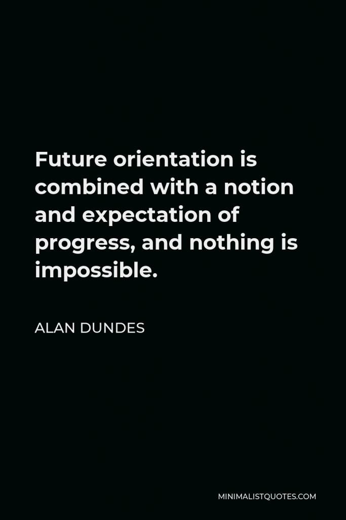 Alan Dundes Quote - Future orientation is combined with a notion and expectation of progress, and nothing is impossible.