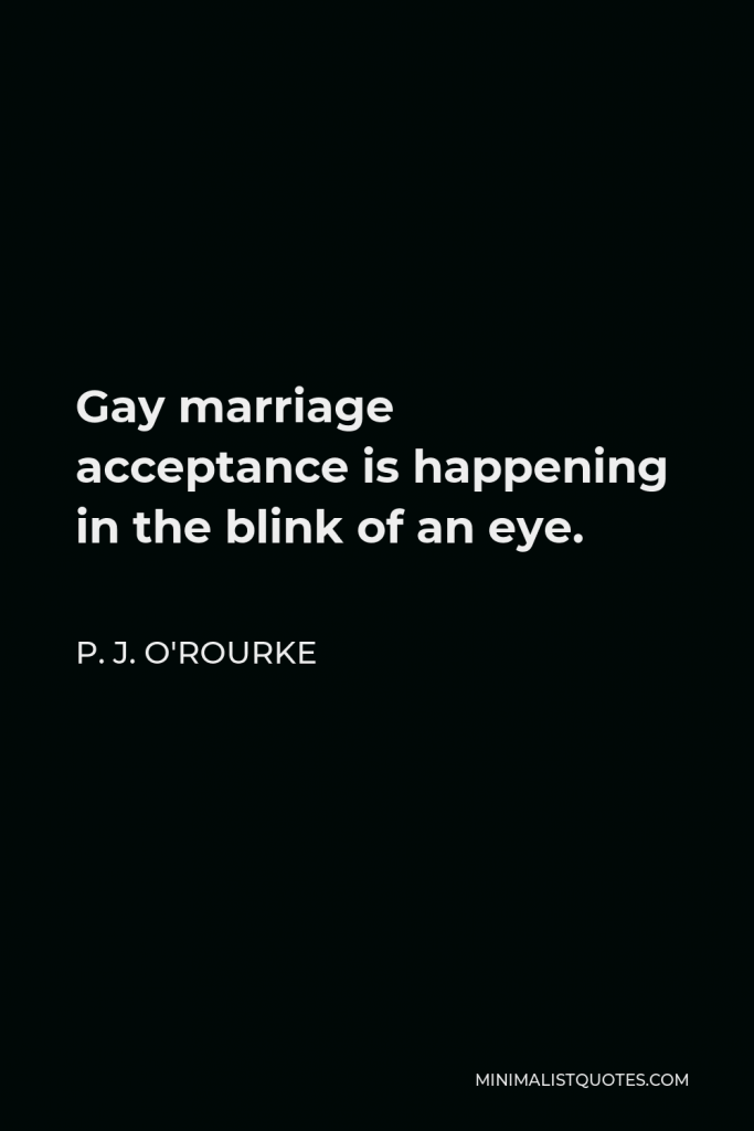 P. J. O'Rourke Quote - Gay marriage acceptance is happening in the blink of an eye.