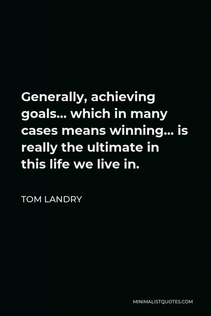 Tom Landry Quote - Generally, achieving goals… which in many cases means winning… is really the ultimate in this life we live in.
