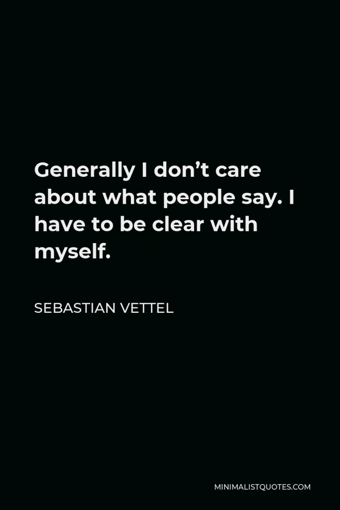Sebastian Vettel Quote - Generally I don’t care about what people say. I have to be clear with myself.