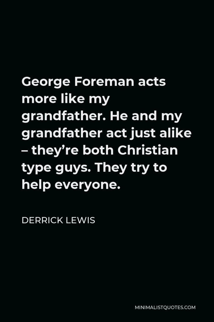 Derrick Lewis Quote - George Foreman acts more like my grandfather. He and my grandfather act just alike – they’re both Christian type guys. They try to help everyone.