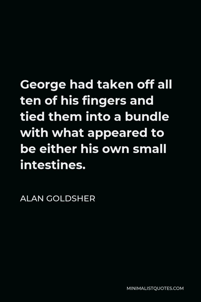 Alan Goldsher Quote - George had taken off all ten of his fingers and tied them into a bundle with what appeared to be either his own small intestines.
