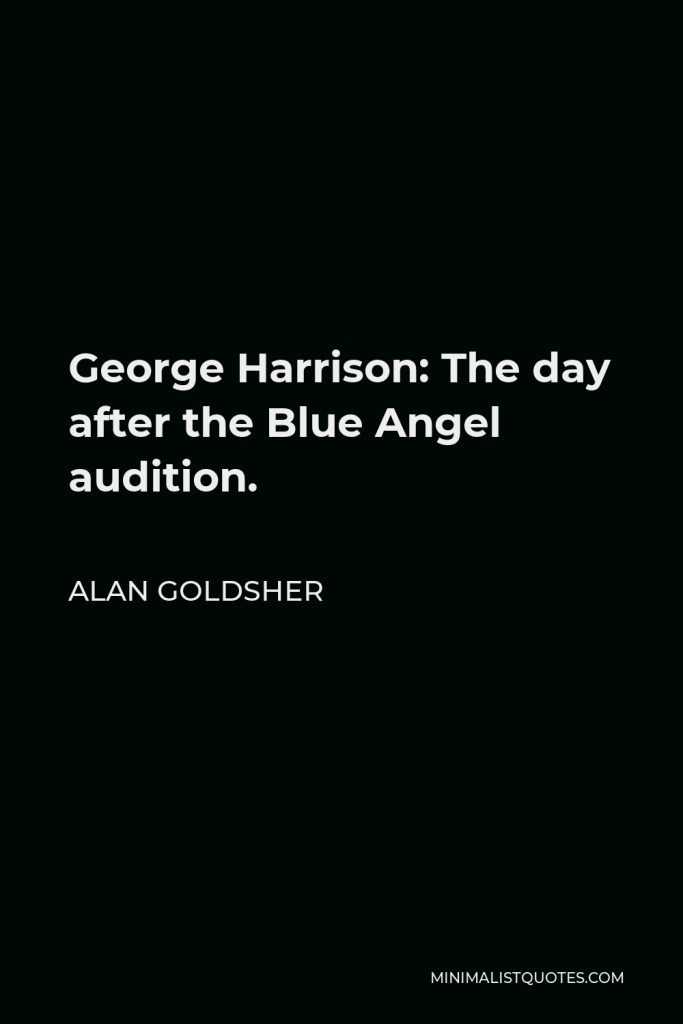 Alan Goldsher Quote - George Harrison: The day after the Blue Angel audition.