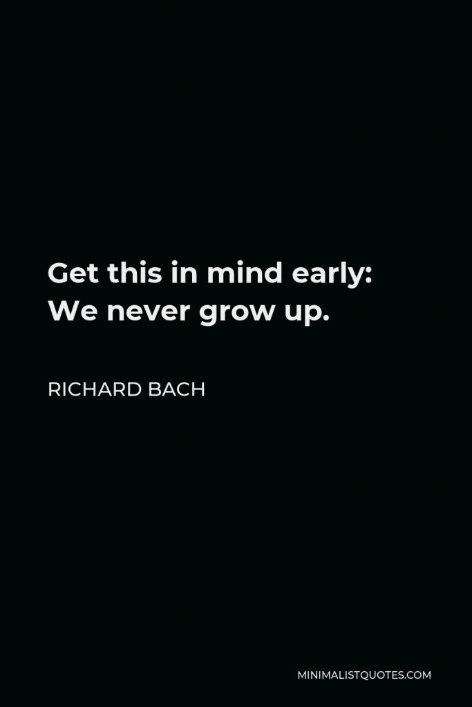Richard Bach Quote - Get this in mind early: We never grow up.