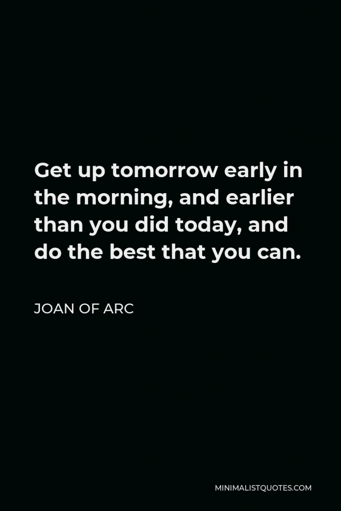 Joan of Arc Quote - Get up tomorrow early in the morning, and earlier than you did today, and do the best that you can.
