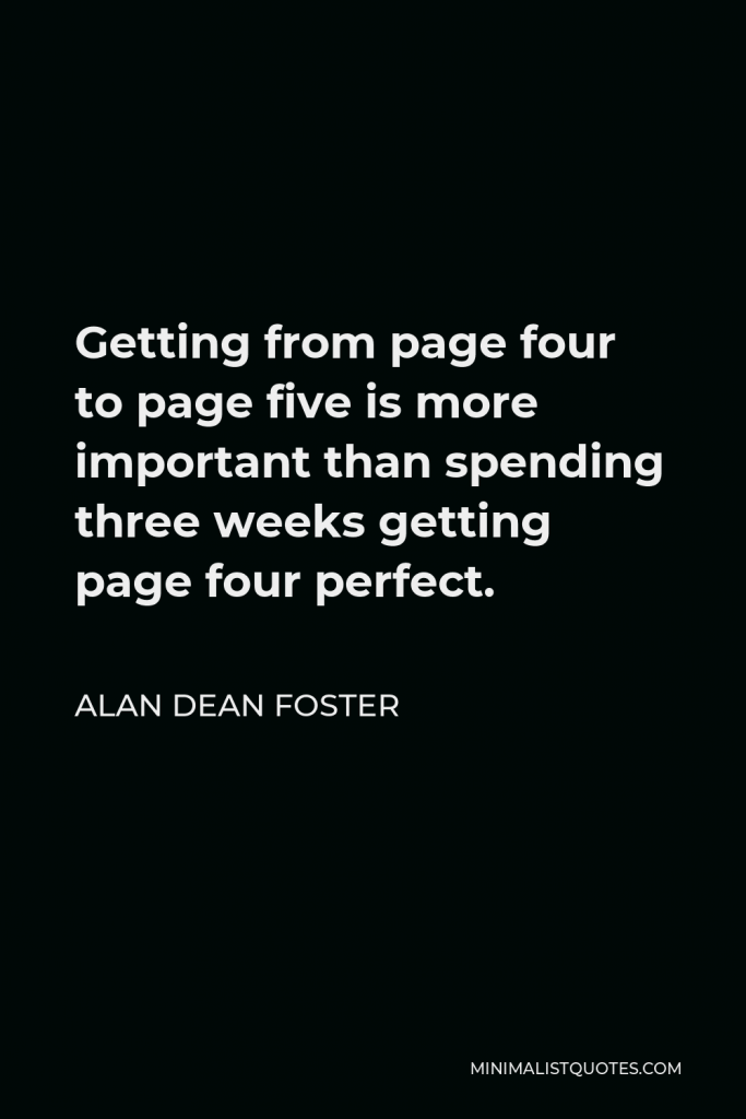 Alan Dean Foster Quote - Getting from page four to page five is more important than spending three weeks getting page four perfect.
