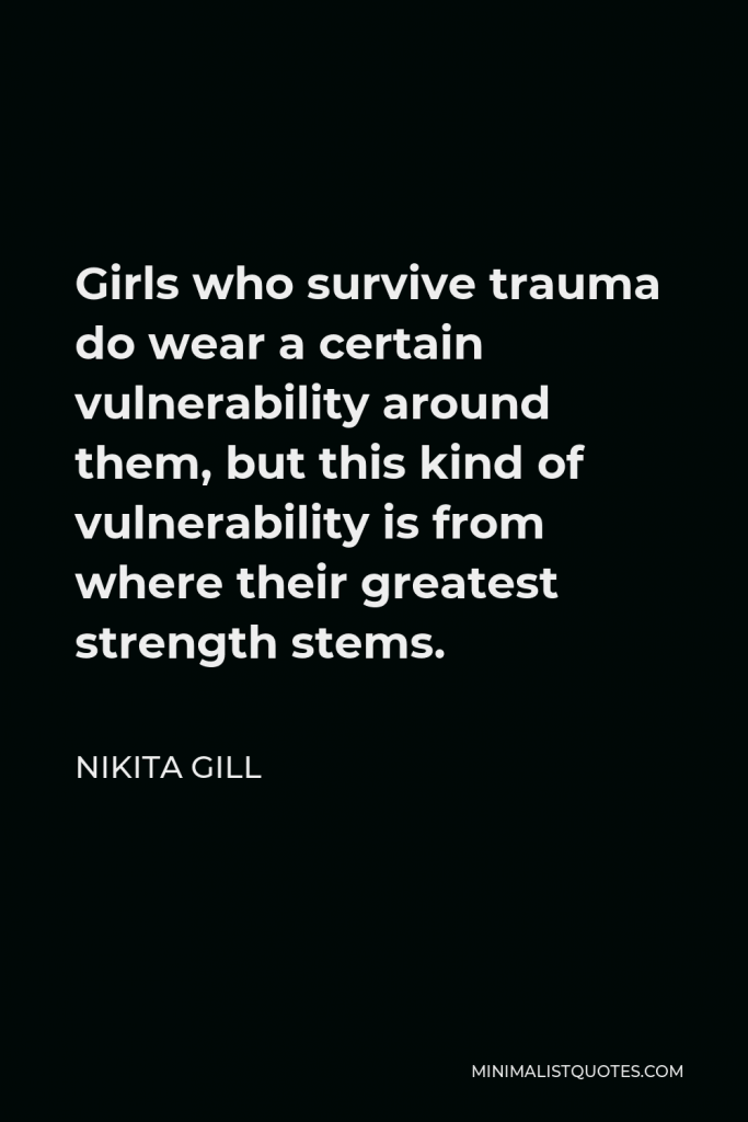Nikita Gill Quote - Girls who survive trauma do wear a certain vulnerability around them, but this kind of vulnerability is from where their greatest strength stems.