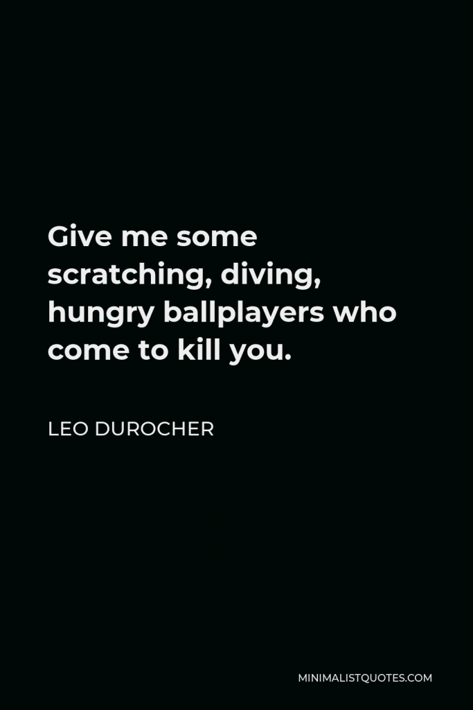 Leo Durocher Quote - Give me some scratching, diving, hungry ballplayers who come to kill you.
