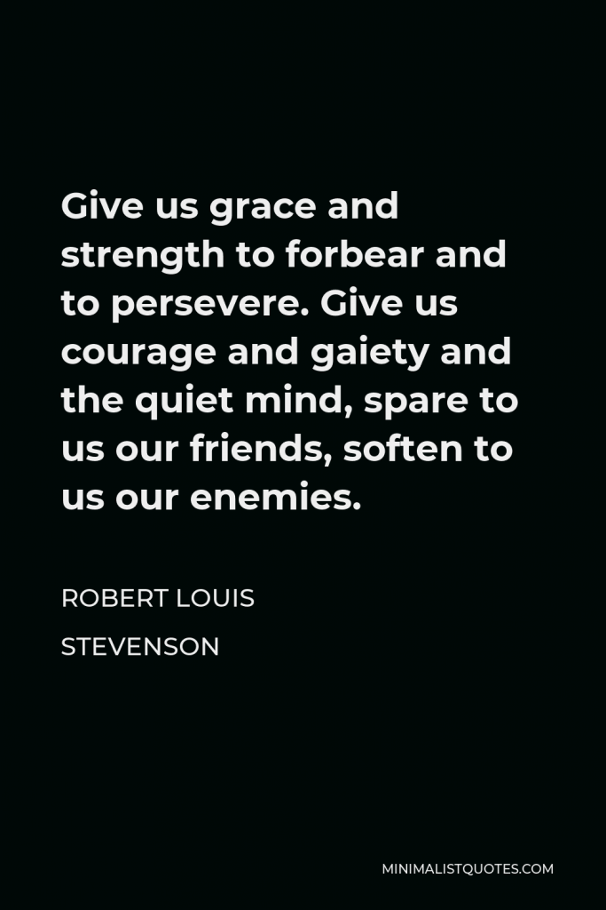 Robert Louis Stevenson Quote - Give us grace and strength to forbear and to persevere. Give us courage and gaiety and the quiet mind, spare to us our friends, soften to us our enemies.