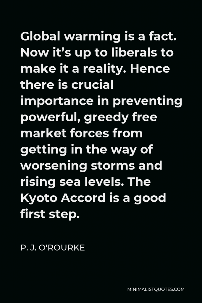 P. J. O'Rourke Quote - Global warming is a fact. Now it’s up to liberals to make it a reality. Hence there is crucial importance in preventing powerful, greedy free market forces from getting in the way of worsening storms and rising sea levels. The Kyoto Accord is a good first step.