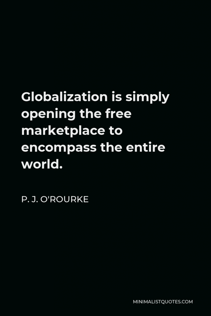 P. J. O'Rourke Quote - Globalization is simply opening the free marketplace to encompass the entire world.