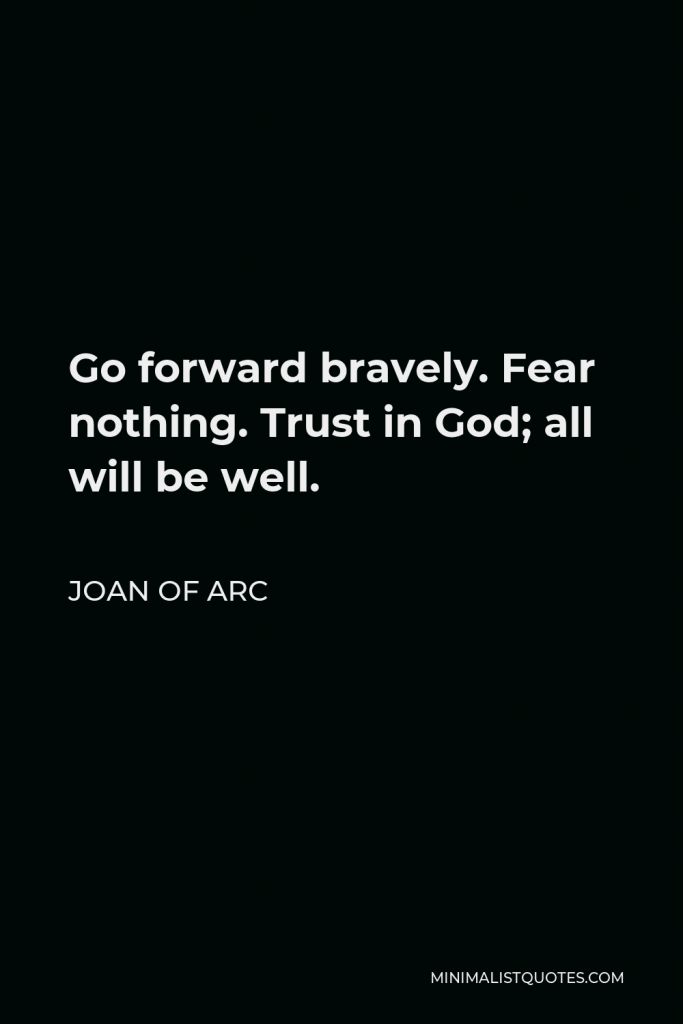 Joan of Arc Quote - Go forward bravely. Fear nothing. Trust in God; all will be well.