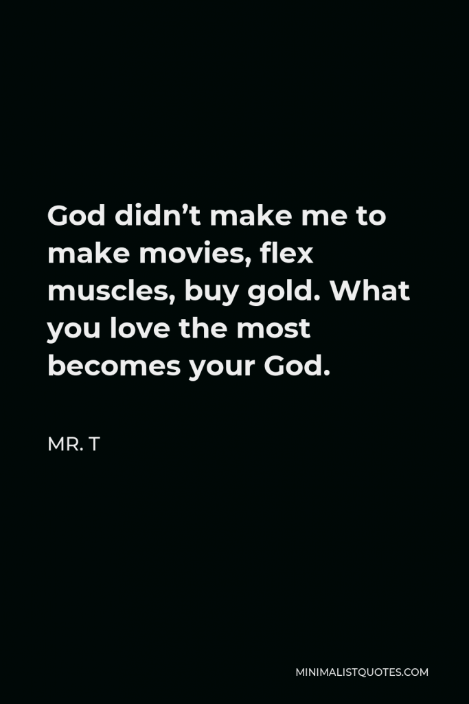 Mr. T Quote - God didn’t make me to make movies, flex muscles, buy gold. What you love the most becomes your God.