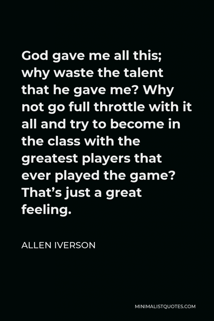 Allen Iverson Quote - God gave me all this; why waste the talent that he gave me? Why not go full throttle with it all and try to become in the class with the greatest players that ever played the game? That’s just a great feeling.