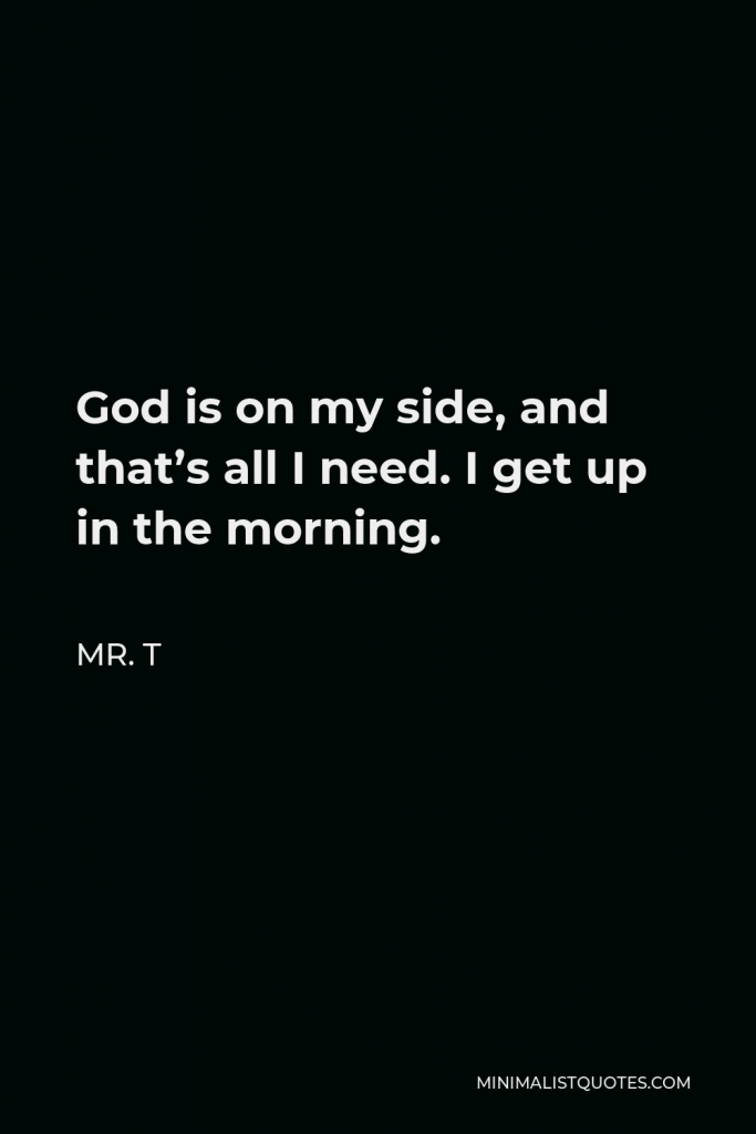 Mr. T Quote - God is on my side, and that’s all I need. I get up in the morning.