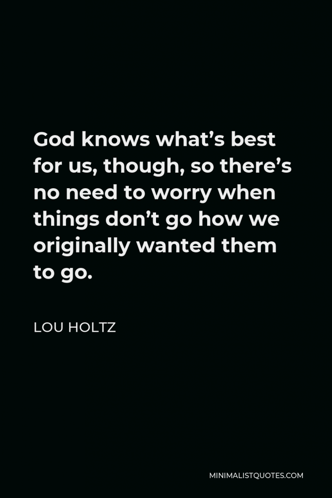 Lou Holtz Quote - God knows what’s best for us, though, so there’s no need to worry when things don’t go how we originally wanted them to go.
