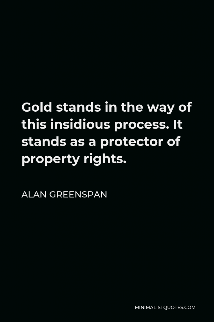 Alan Greenspan Quote - Gold stands in the way of this insidious process. It stands as a protector of property rights.