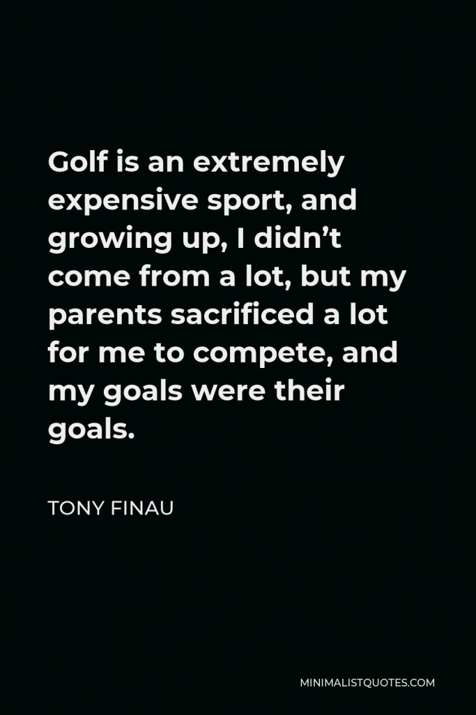 Tony Finau Quote - Golf is an extremely expensive sport, and growing up, I didn’t come from a lot, but my parents sacrificed a lot for me to compete, and my goals were their goals.