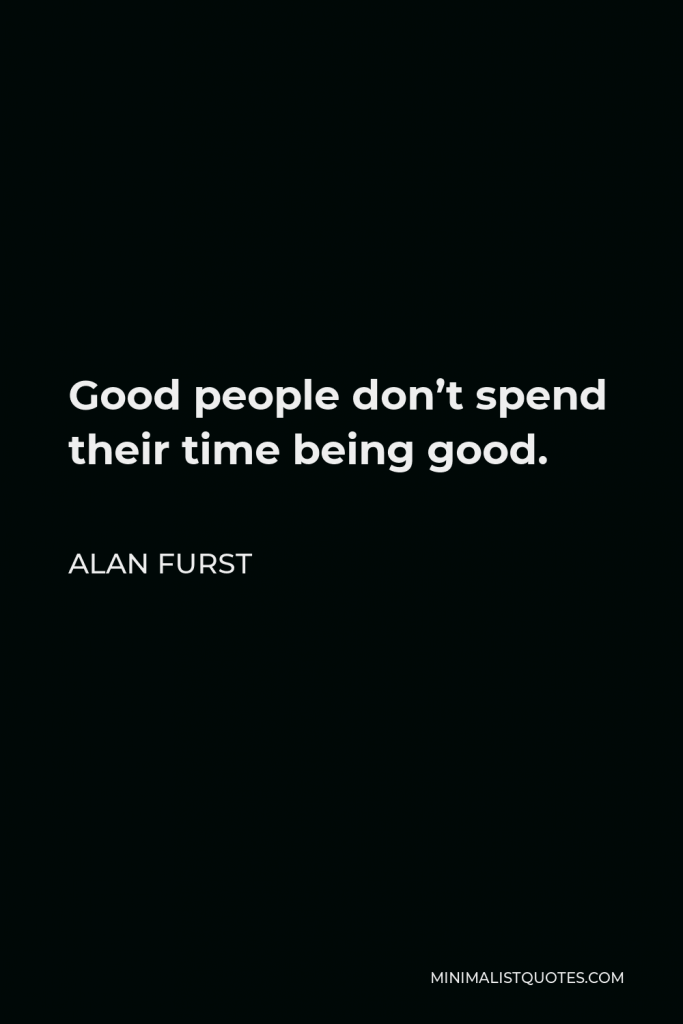 Alan Furst Quote - Good people don’t spend their time being good.