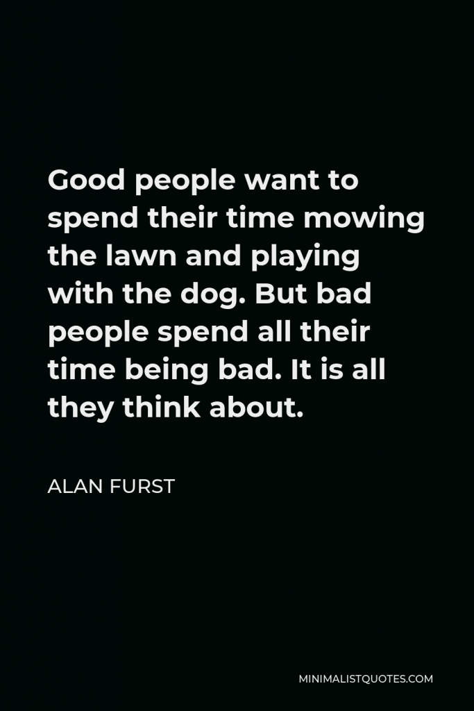 Alan Furst Quote - Good people want to spend their time mowing the lawn and playing with the dog. But bad people spend all their time being bad. It is all they think about.