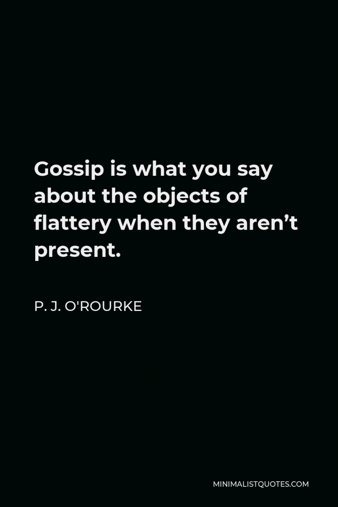 P. J. O'Rourke Quote - Gossip is what you say about the objects of flattery when they aren’t present.