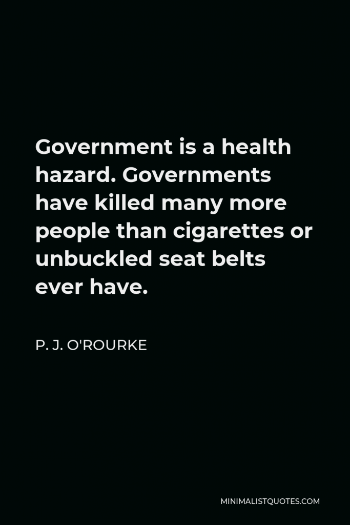 P. J. O'Rourke Quote - Government is a health hazard. Governments have killed many more people than cigarettes or unbuckled seat belts ever have.