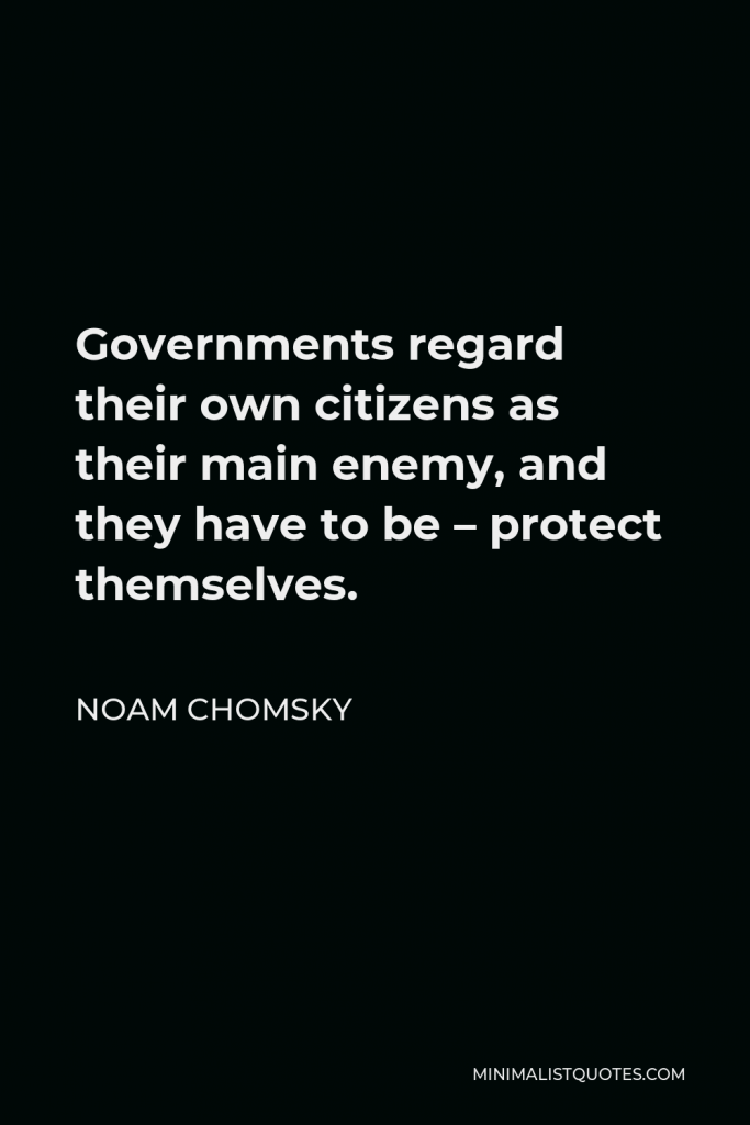 Noam Chomsky Quote - Governments regard their own citizens as their main enemy, and they have to be – protect themselves.