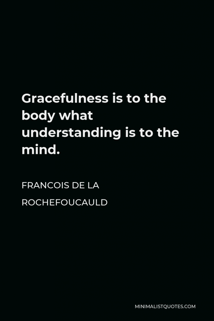 Francois de La Rochefoucauld Quote - Gracefulness is to the body what understanding is to the mind.