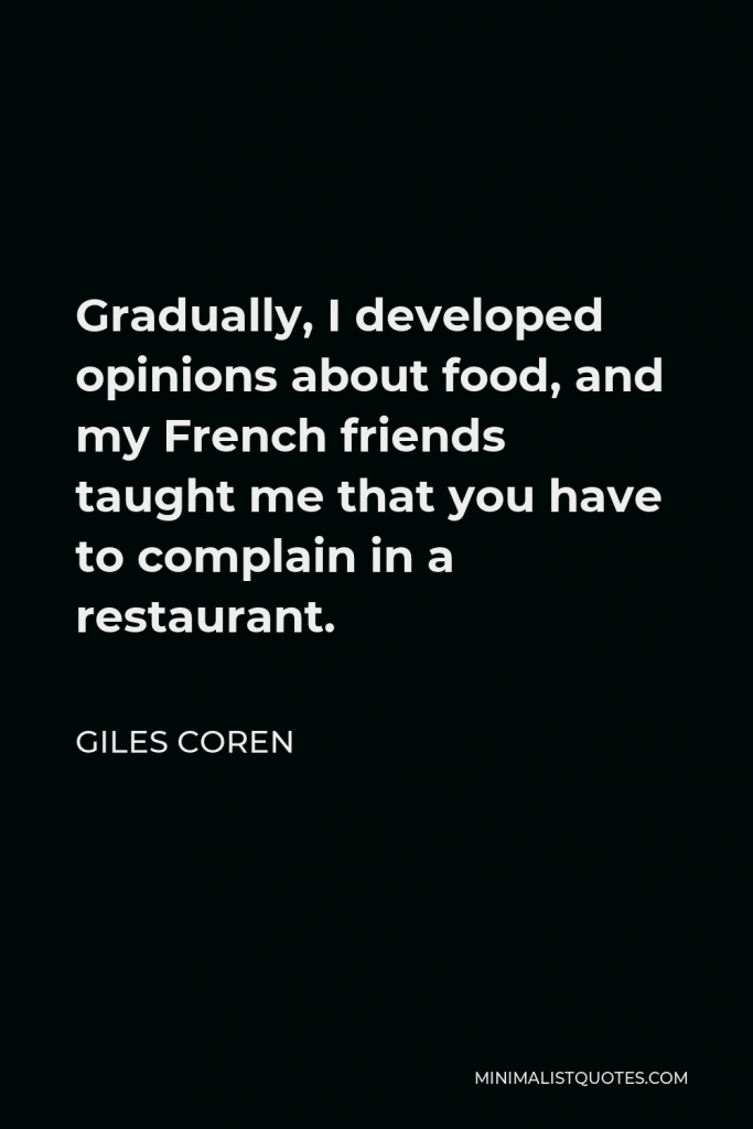 Giles Coren Quote - Gradually, I developed opinions about food, and my French friends taught me that you have to complain in a restaurant.