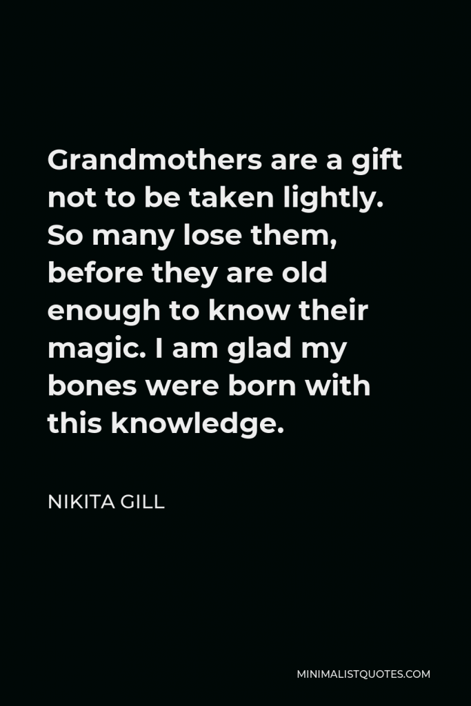 Nikita Gill Quote - Grandmothers are a gift not to be taken lightly. So many lose them, before they are old enough to know their magic. I am glad my bones were born with this knowledge.