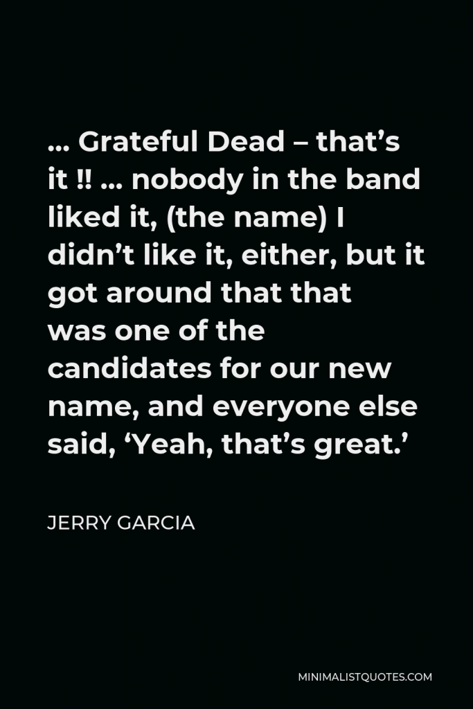 Jerry Garcia Quote - … Grateful Dead – that’s it !! … nobody in the band liked it, (the name) I didn’t like it, either, but it got around that that was one of the candidates for our new name, and everyone else said, ‘Yeah, that’s great.’