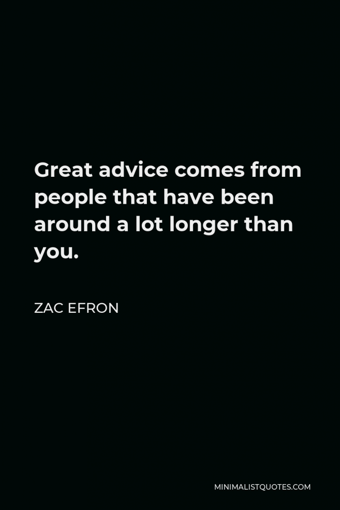 Zac Efron Quote - Great advice comes from people that have been around a lot longer than you.