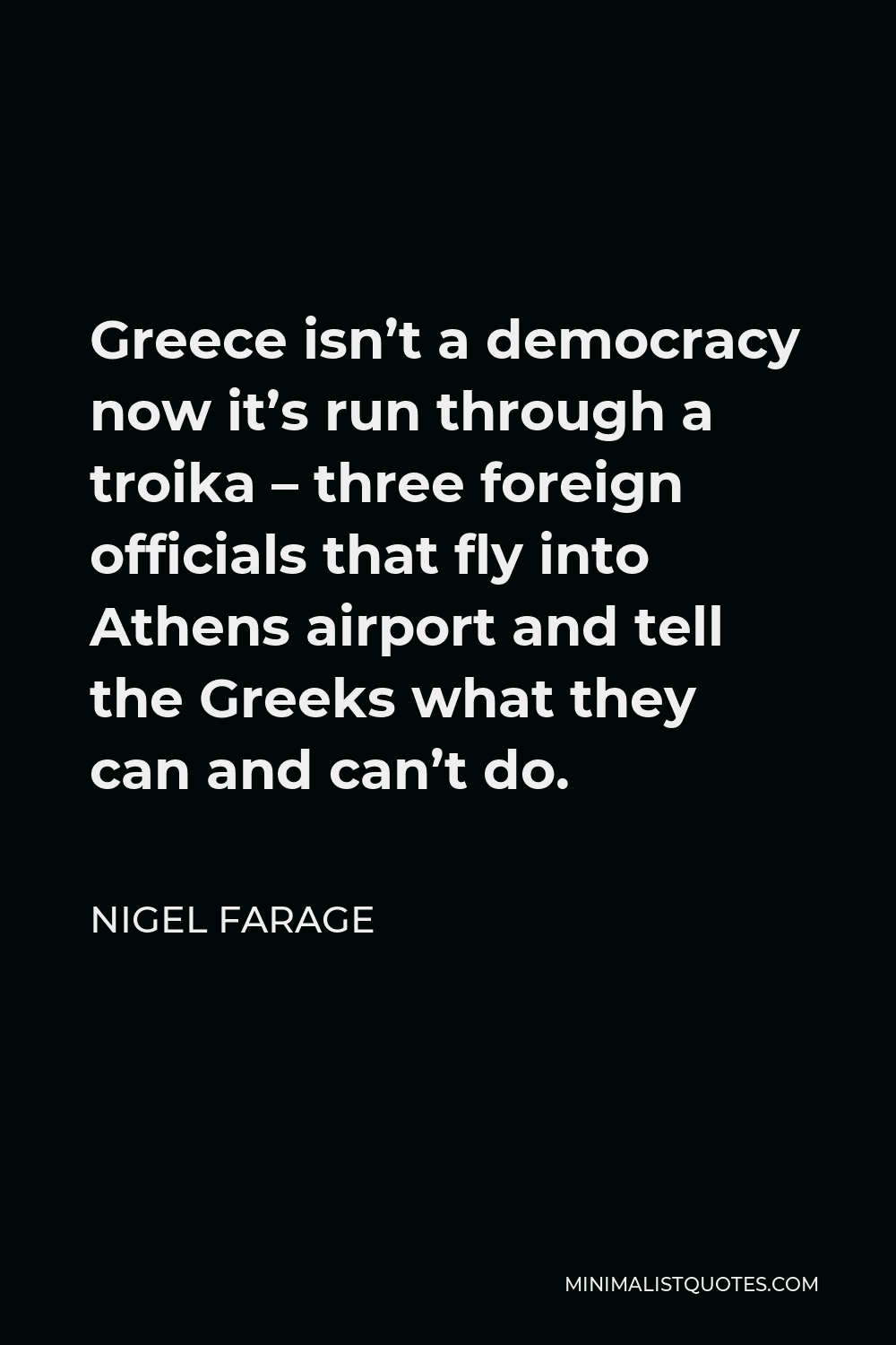Nigel Farage Quote - Greece isn’t a democracy now it’s run through a troika – three foreign officials that fly into Athens airport and tell the Greeks what they can and can’t do.