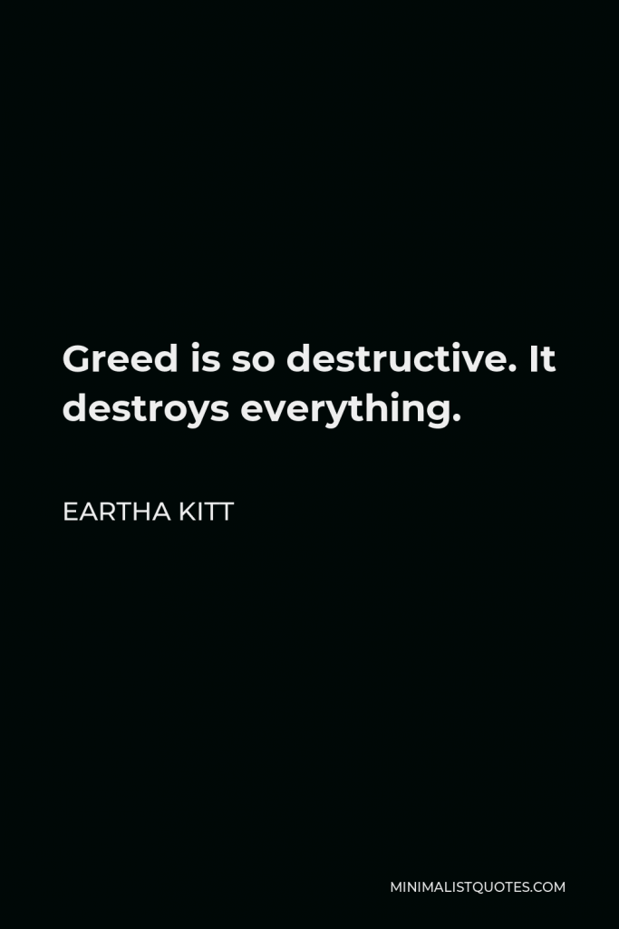 Eartha Kitt Quote - Greed is so destructive. It destroys everything.
