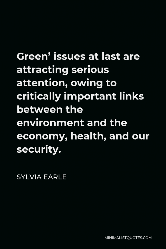 Sylvia Earle Quote - Green’ issues at last are attracting serious attention, owing to critically important links between the environment and the economy, health, and our security.