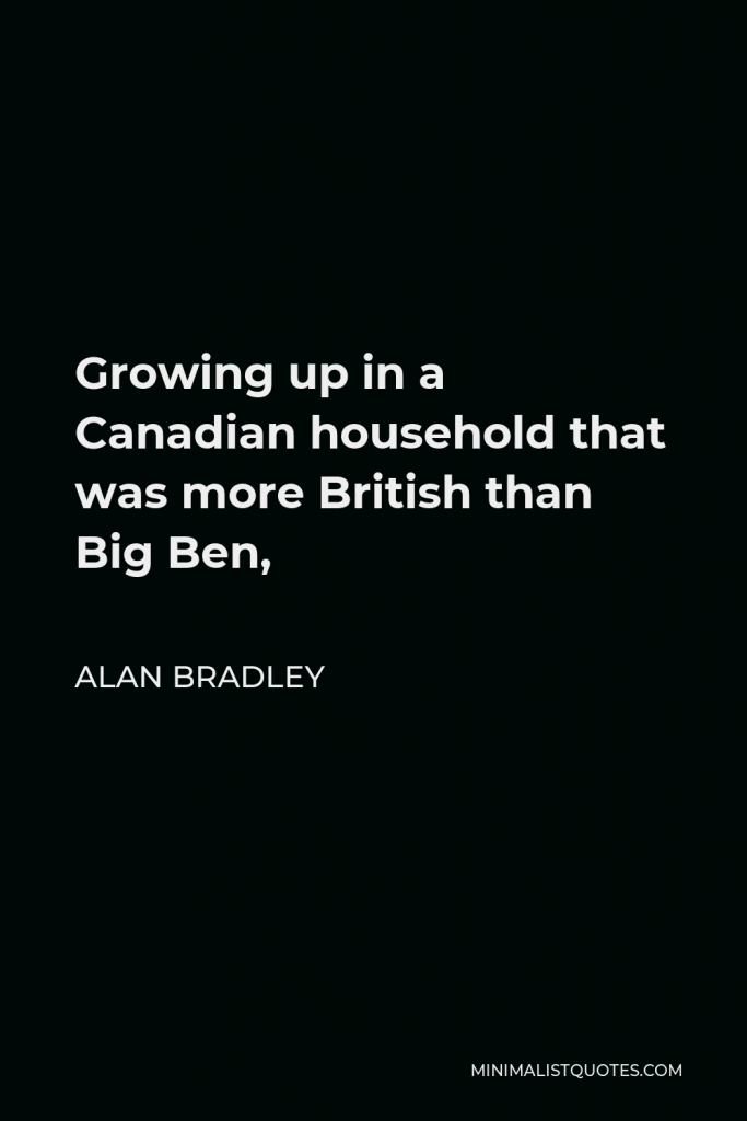 Alan Bradley Quote - Growing up in a Canadian household that was more British than Big Ben,