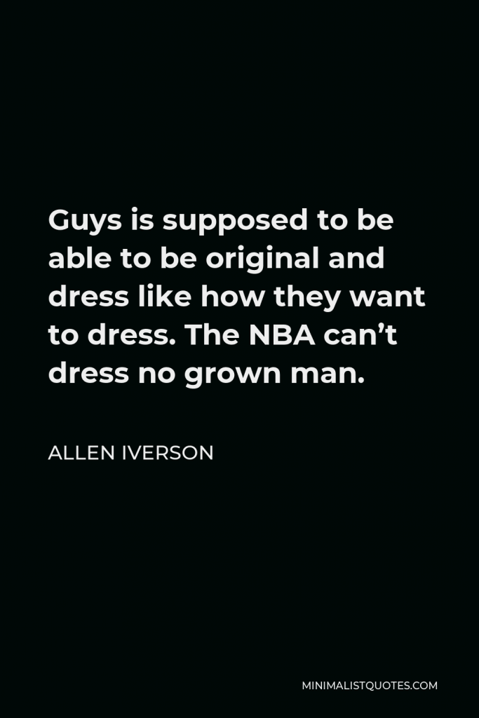 Allen Iverson Quote - Guys is supposed to be able to be original and dress like how they want to dress. The NBA can’t dress no grown man.