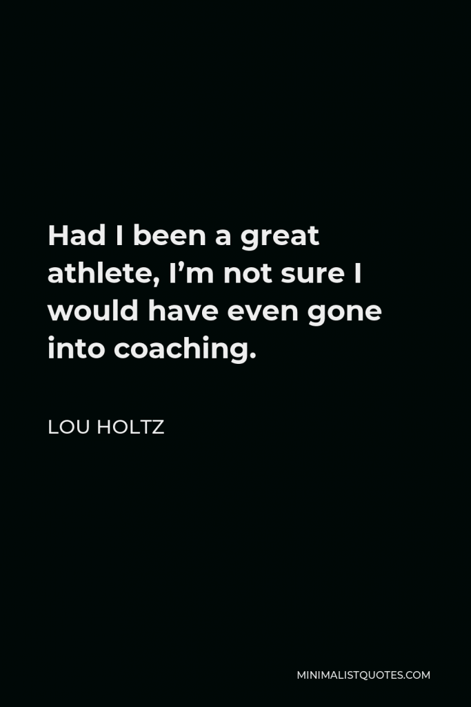 Lou Holtz Quote - Had I been a great athlete, I’m not sure I would have even gone into coaching.