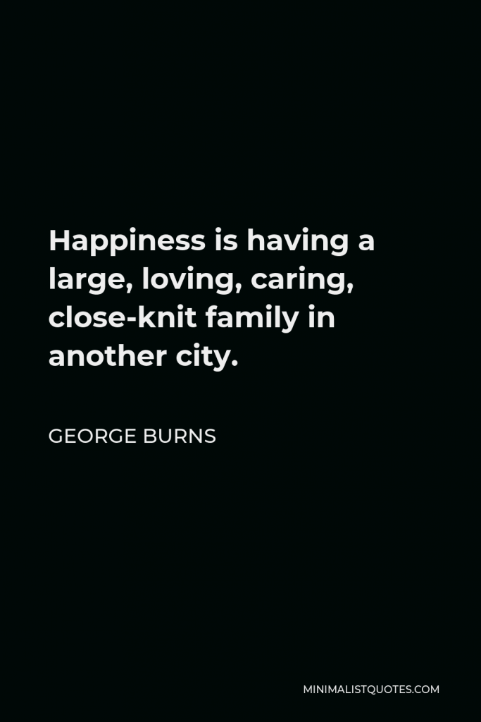George Burns Quote - Happiness is having a large, loving, caring, close-knit family in another city.